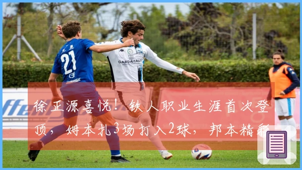 徐正源喜悦！铁人职业生涯首次登顶，姆本扎3场打入2球，邦本精彩助攻