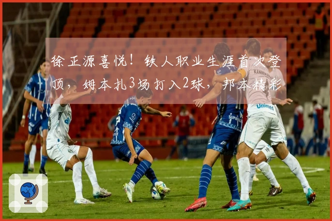 徐正源喜悦！铁人职业生涯首次登顶，姆本扎3场打入2球，邦本精彩助攻