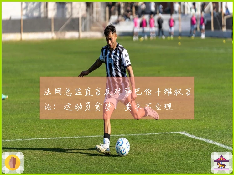 法网总监直言反对萨巴伦卡维权言论：运动员贪婪、要求不合理