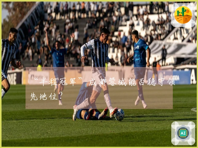 “半程冠军”成都蓉城能否稳守领先地位？